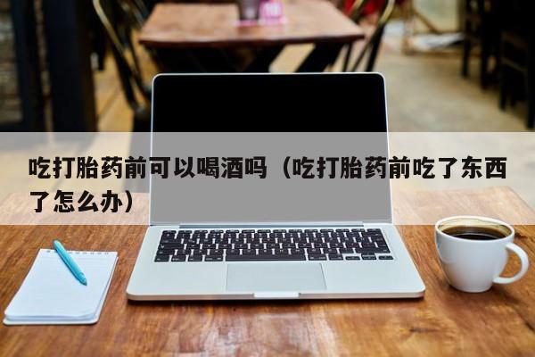 购买打胎药会有记录吗吃打胎药前可以喝酒吗（吃打胎药前吃了东西了怎么办）